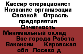 Кассир-операционист › Название организации ­ Связной › Отрасль предприятия ­ Отчетность › Минимальный оклад ­ 33 000 - Все города Работа » Вакансии   . Кировская обл.,Лосево д.